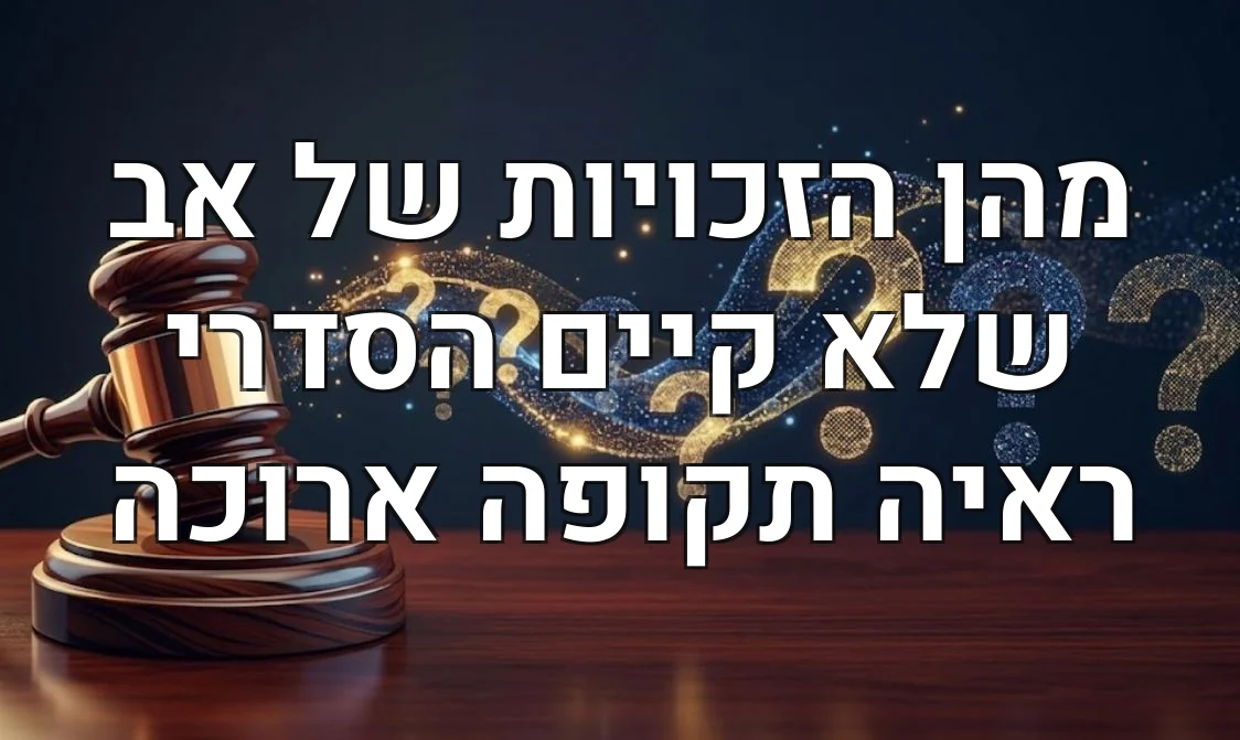 מהן הזכויות של אב שלא קיים הסדרי ראיה תקופה ארוכה