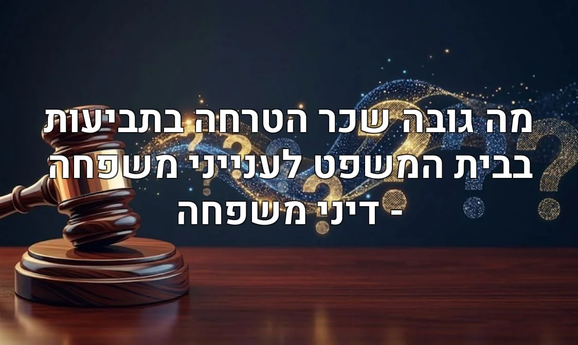 מה גובה שכר הטרחה בתביעות בבית המשפט לענייני משפחה - דיני משפחה