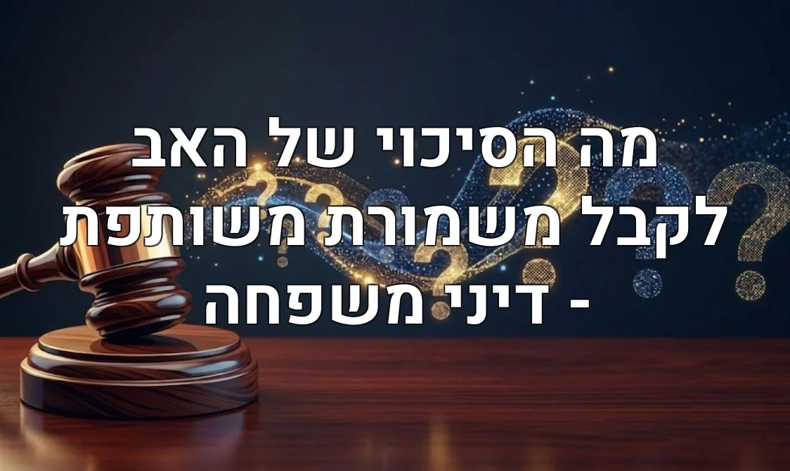 מה הסיכוי של האב לקבל משמורת משותפת - דיני משפחה