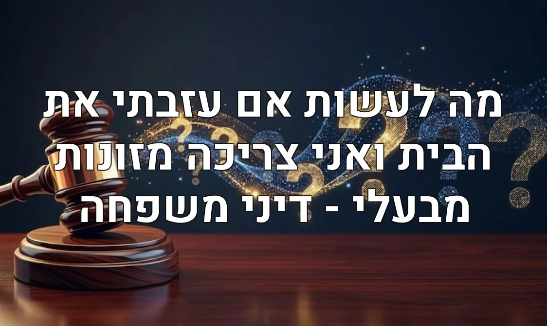 מה לעשות אם עזבתי את הבית ואני צריכה מזונות מבעלי - דיני משפחה