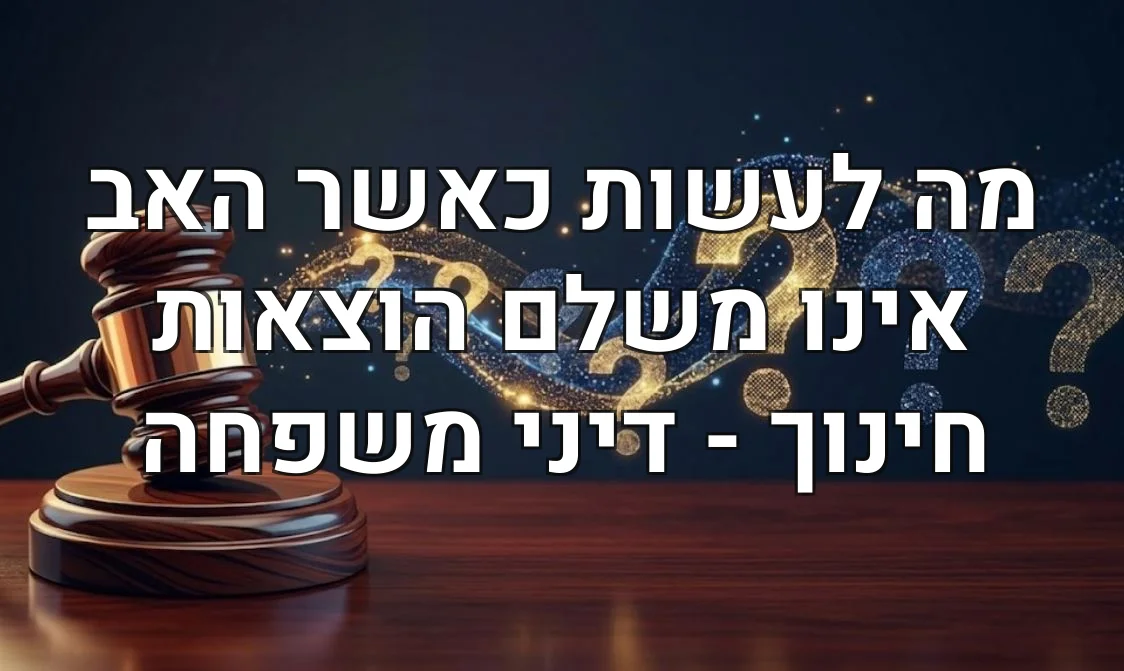 מה לעשות כאשר האב אינו משלם הוצאות חינוך - דיני משפחה