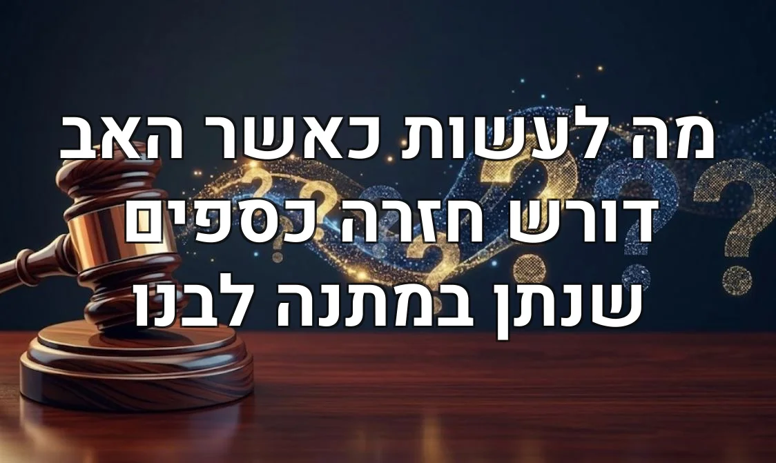 מה לעשות כאשר האב דורש חזרה כספים שנתן במתנה לבנו