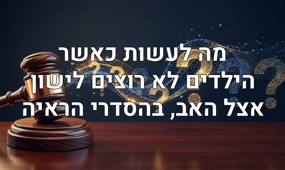 מה לעשות כאשר הילדים לא רוצים לישון אצל האב, בהסדרי הראיה