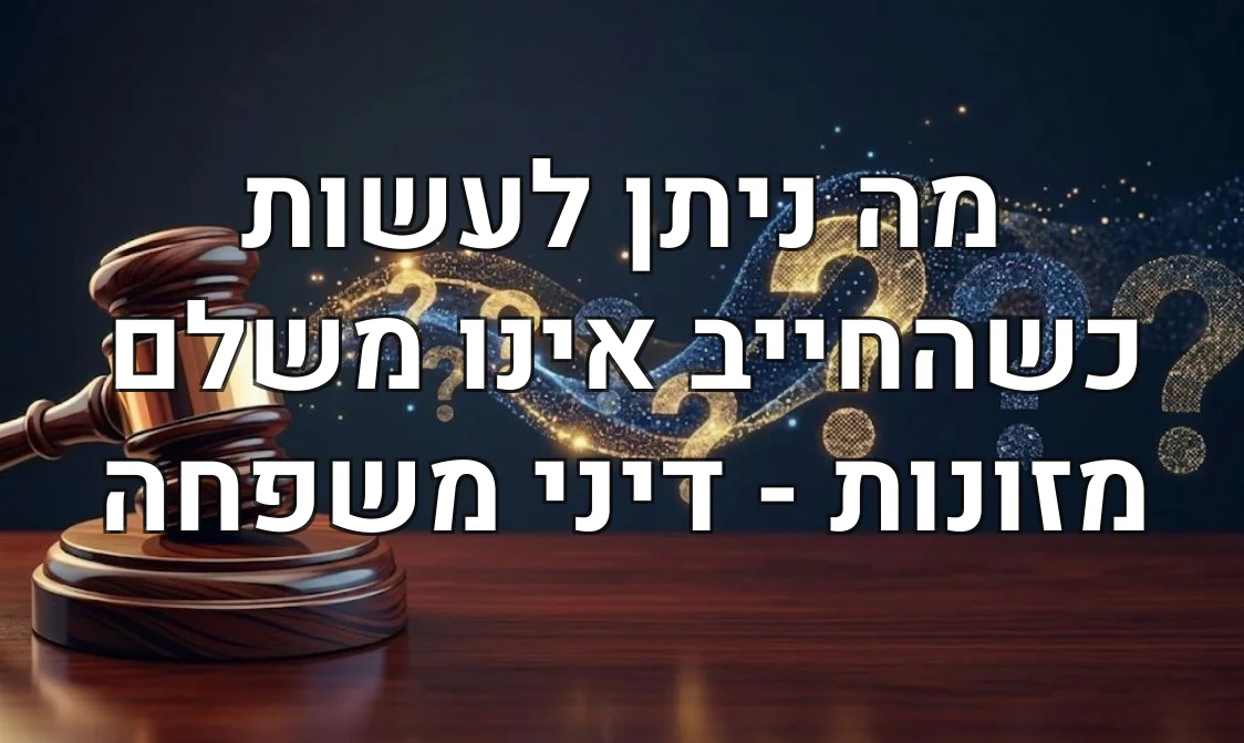 מה ניתן לעשות כשהחייב אינו משלם מזונות - דיני משפחה