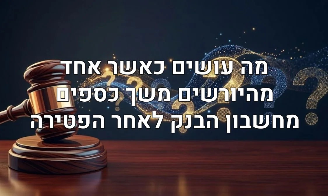 מה עושים כאשר אחד מהיורשים משך כספים מחשבון הבנק לאחר הפטירה