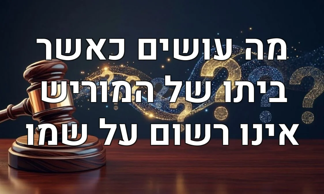 מה עושים כאשר ביתו של המוריש אינו רשום על שמו