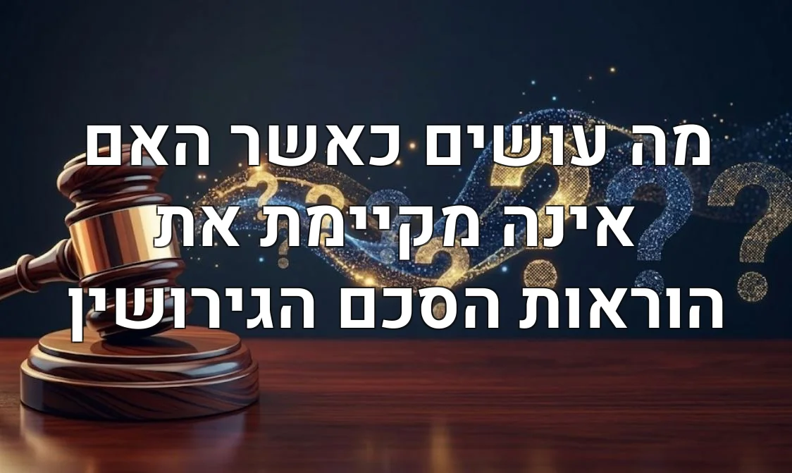 מה עושים כאשר האם אינה מקיימת את הוראות הסכם הגירושין