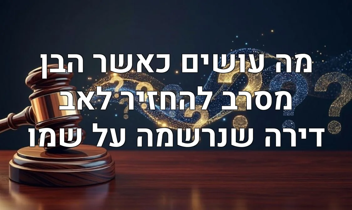 מה עושים כאשר הבן מסרב להחזיר לאב דירה שנרשמה על שמו