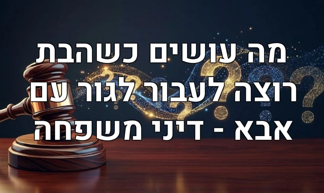 מה עושים כשהבת רוצה לעבור לגור עם אבא - דיני משפחה