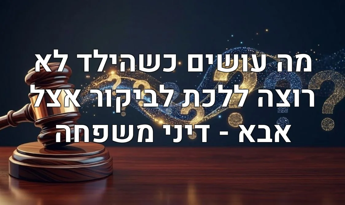 מה עושים כשהילד לא רוצה ללכת לביקור אצל אבא - דיני משפחה