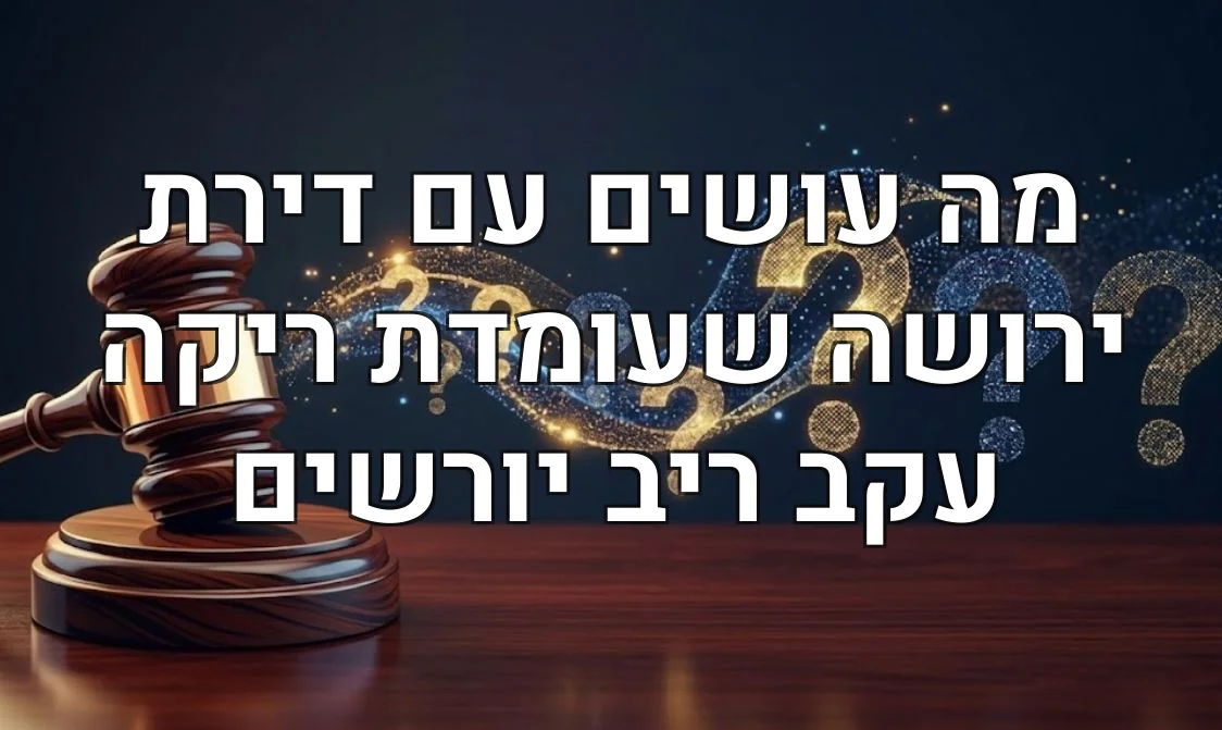 מה עושים עם דירת ירושה שעומדת ריקה עקב ריב יורשים