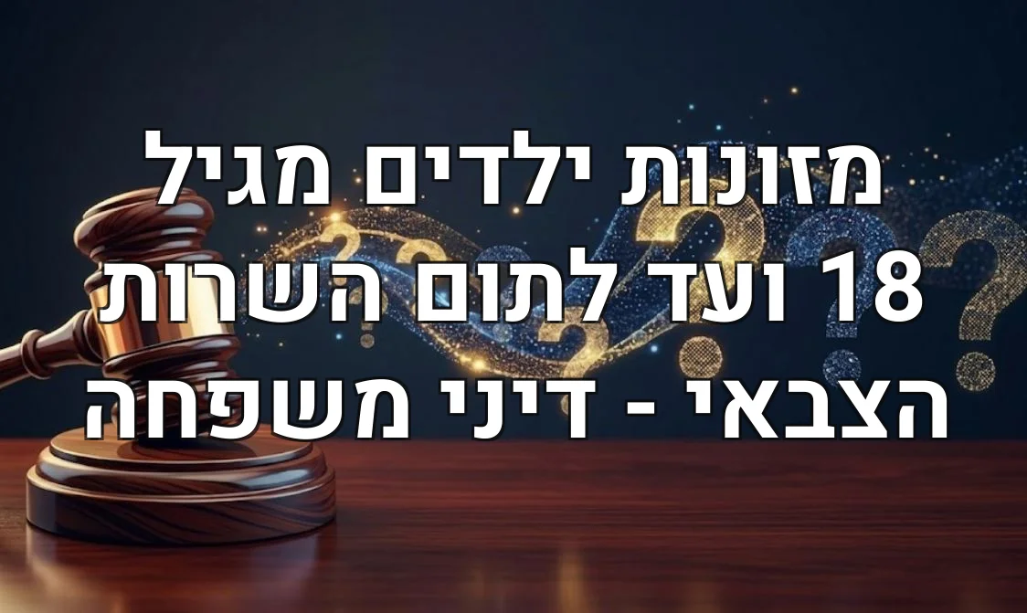 מזונות ילדים מגיל 18 ועד לתום השרות הצבאי - דיני משפחה