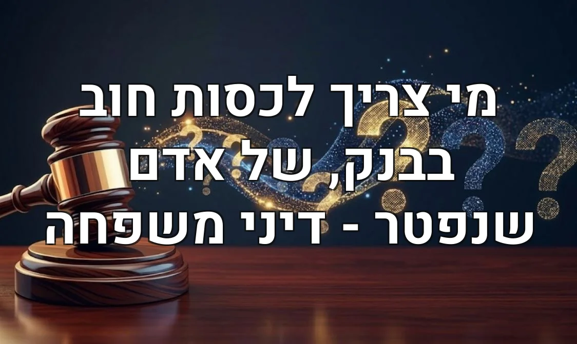 מי צריך לכסות חוב בבנק, של אדם שנפטר - דיני משפחה