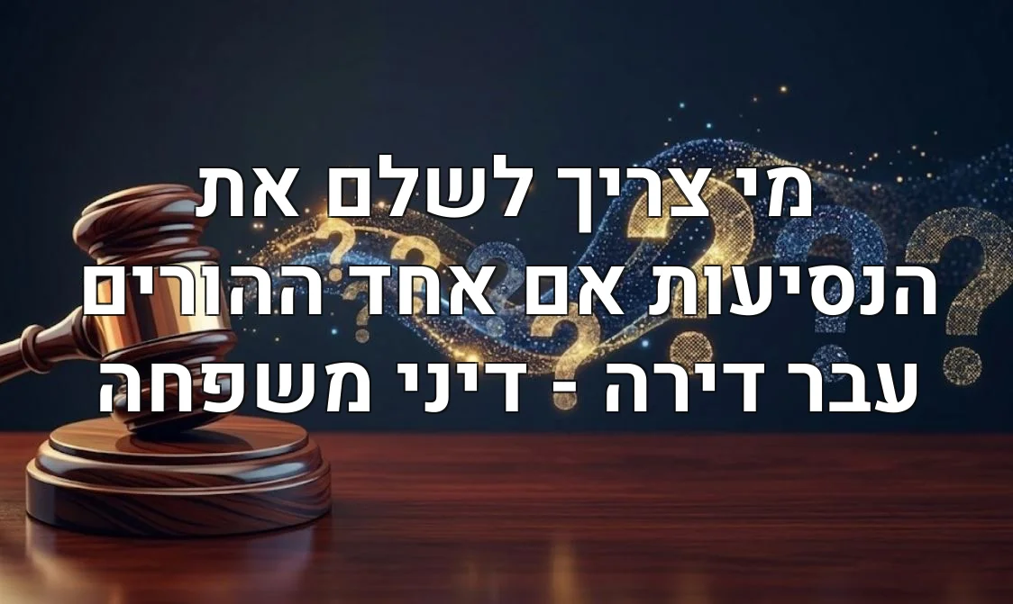 מי צריך לשלם את הנסיעות אם אחד ההורים עבר דירה - דיני משפחה