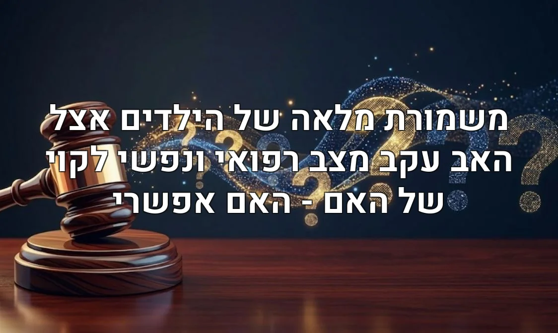 משמורת מלאה של הילדים אצל האב עקב מצב רפואי ונפשי לקוי של האם - האם אפשרי