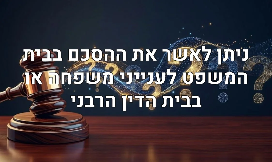 ניתן לאשר את ההסכם בבית המשפט לענייני משפחה או בבית הדין הרבני