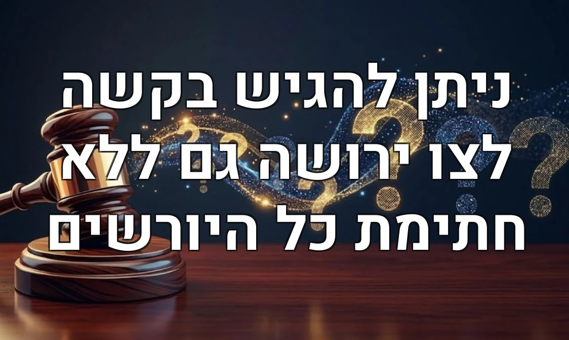 ניתן להגיש בקשה לצו ירושה גם ללא חתימת כל היורשים