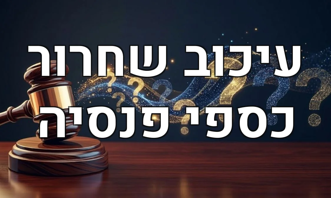 עיכוב שחרור כספי פנסיה