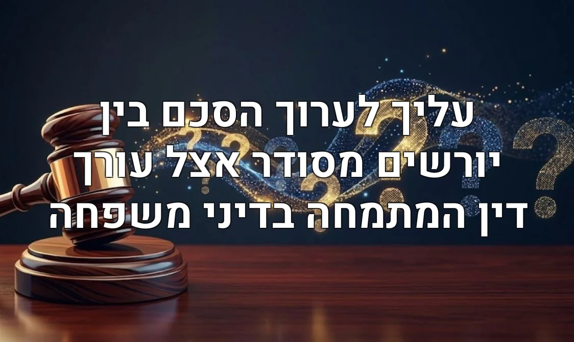 עליך לערוך הסכם בין יורשים מסודר אצל עורך דין המתמחה בדיני משפחה