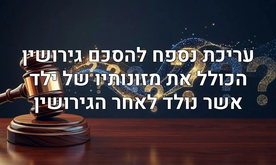 עריכת נספח להסכם גירושין הכולל את מזונותיו של ילד אשר נולד לאחר הגירושין
