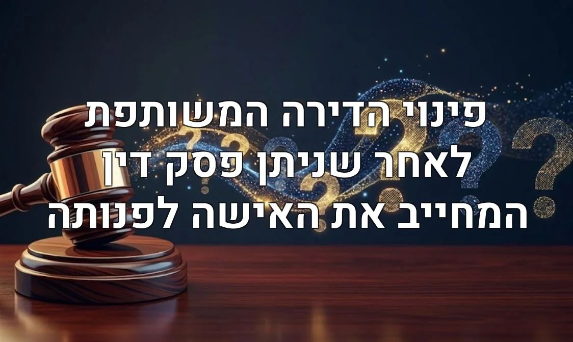 פינוי הדירה המשותפת לאחר שניתן פסק דין המחייב את האישה לפנותה