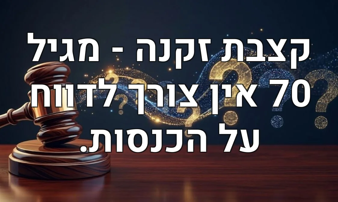 קצבת זקנה - מגיל 70 אין צורך לדווח על הכנסות.