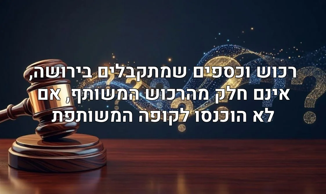 רכוש וכספים שמתקבלים בירושה, אינם חלק מהרכוש המשותף, אם לא הוכנסו לקופה המשותפת