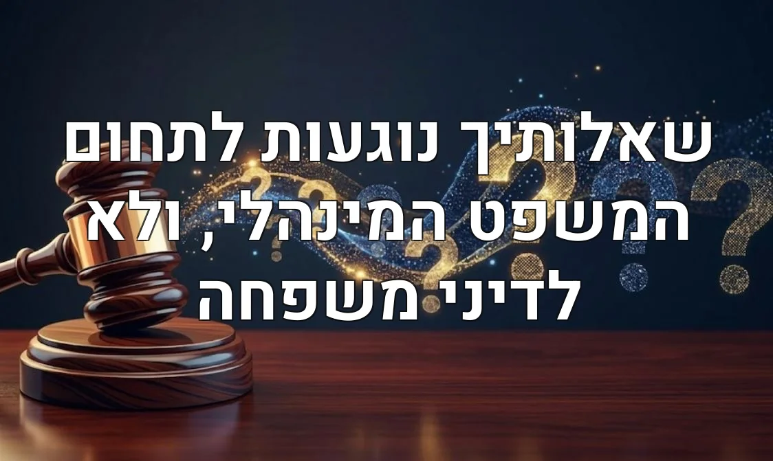 שאלותיך נוגעות לתחום המשפט המינהלי, ולא לדיני משפחה