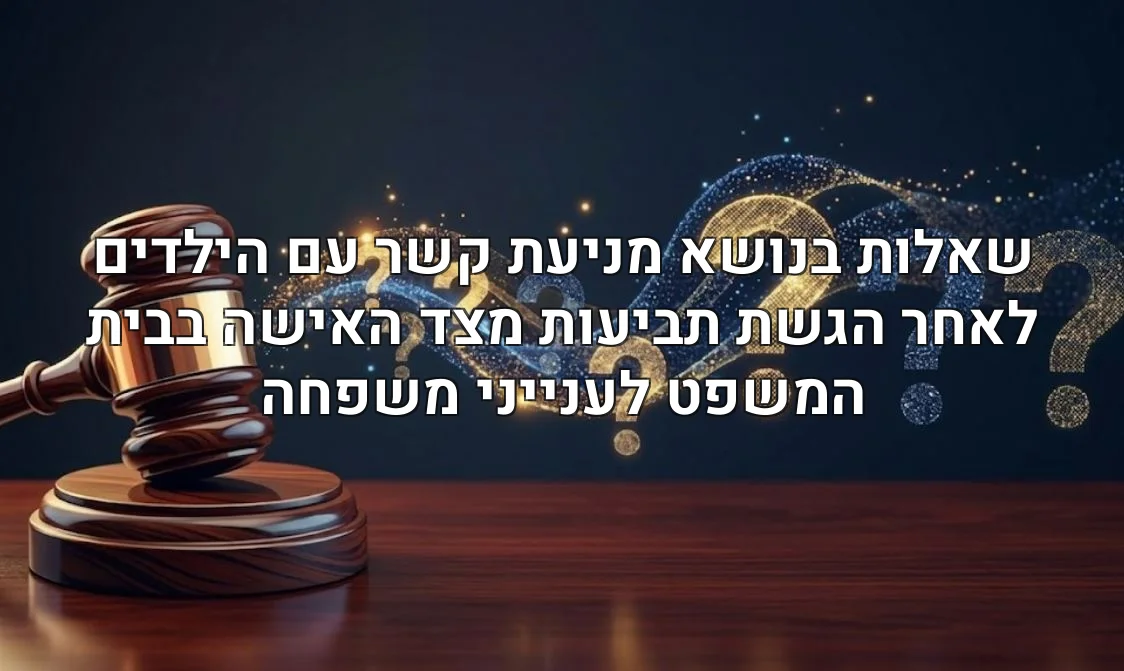 שאלות בנושא מניעת קשר עם הילדים לאחר הגשת תביעות מצד האישה בבית המשפט לענייני משפחה