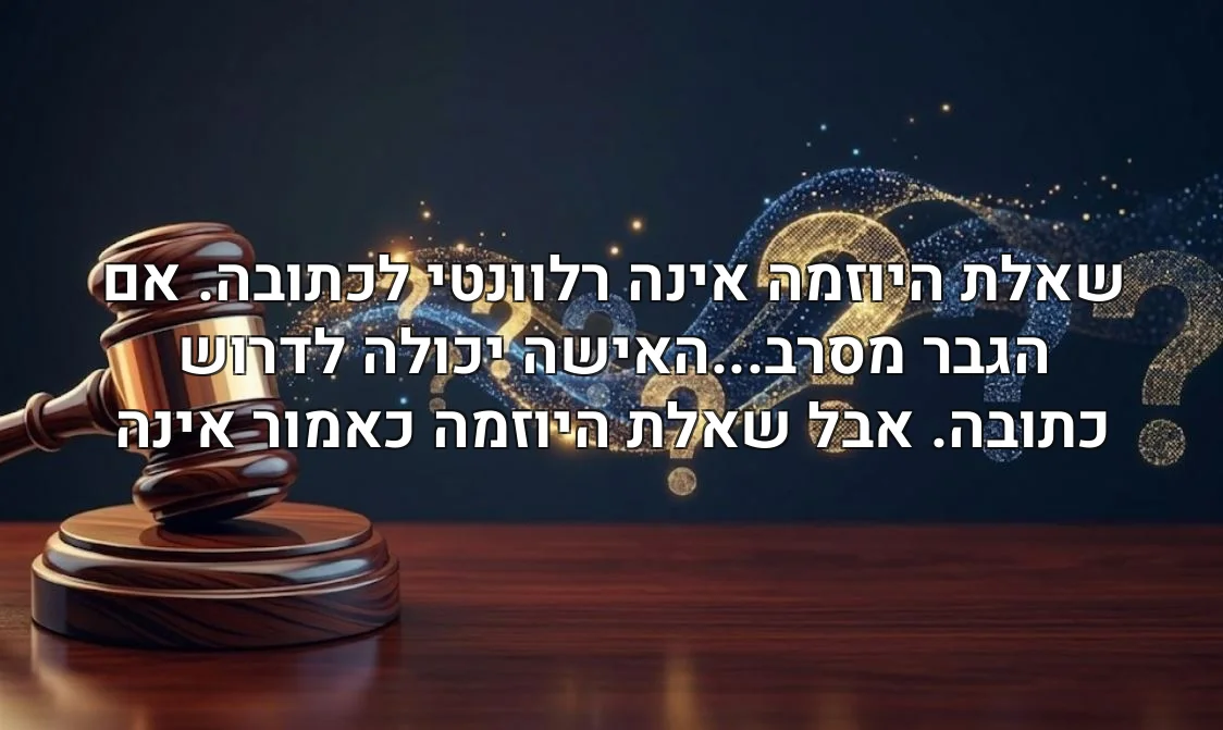 שאלת היוזמה אינה רלוונטי לכתובה. אם הגבר מסרב...האישה יכולה לדרוש כתובה. אבל שאלת היוזמה כאמור אינה