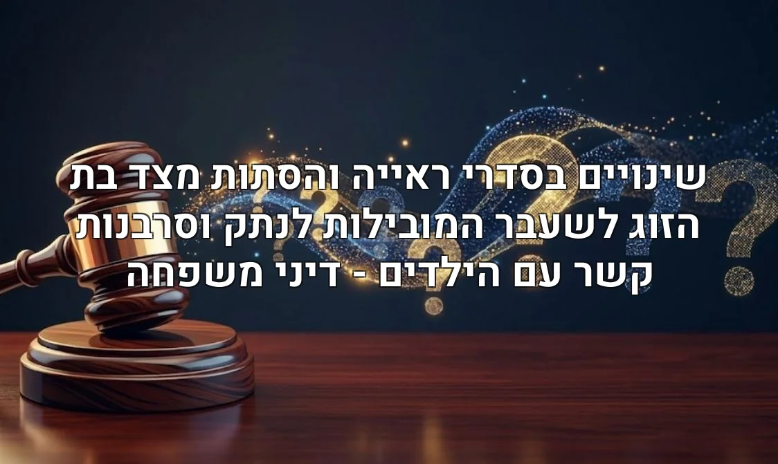 שינויים בסדרי ראייה והסתות מצד בת הזוג לשעבר המובילות לנתק וסרבנות קשר עם הילדים - דיני משפחה