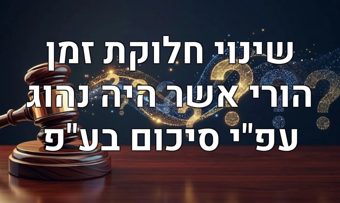 שינוי חלוקת זמן הורי אשר היה נהוג עפ"י סיכום בע"פ