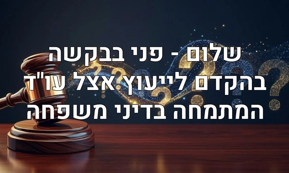 שלום - פני בבקשה בהקדם לייעוץ אצל עו"ד המתמחה בדיני משפחה