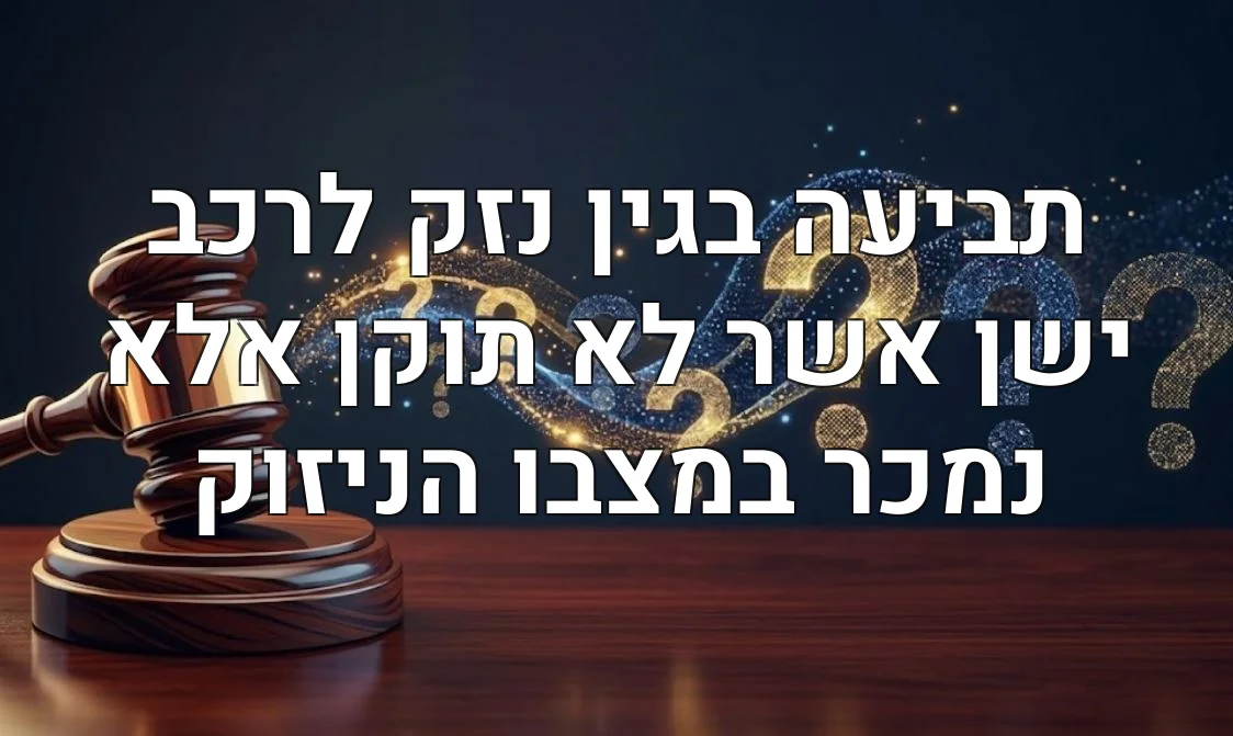 תביעה בגין נזק לרכב ישן אשר לא תוקן אלא נמכר במצבו הניזוק