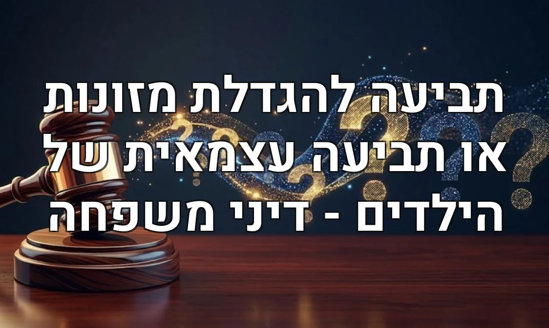 תביעה להגדלת מזונות או תביעה עצמאית של הילדים - דיני משפחה