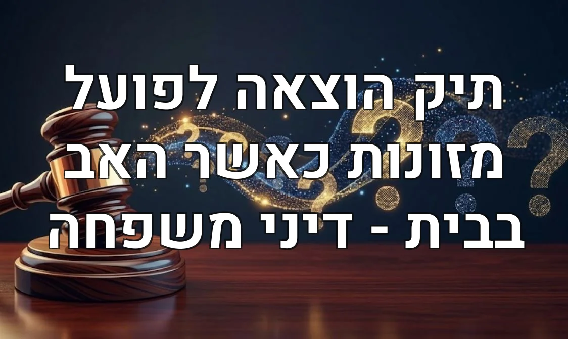 תיק הוצאה לפועל מזונות כאשר האב בבית - דיני משפחה