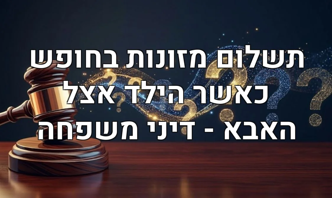 תשלום מזונות בחופש כאשר הילד אצל האבא - דיני משפחה