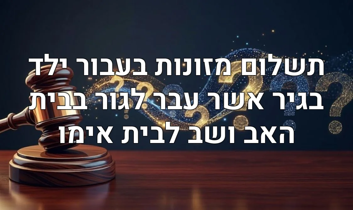 תשלום מזונות בעבור ילד בגיר אשר עבר לגור בבית האב ושב לבית אימו